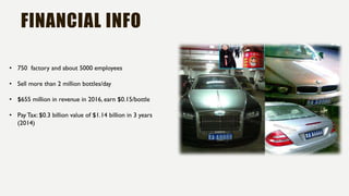 FINANCIAL INFO
• 750 factory and about 5000 employees
• Sell more than 2 million bottles/day
• $655 million in revenue in 2016, earn $0.15/bottle
• Pay Tax: $0.3 billion value of $1.14 billion in 3 years
(2014)
 