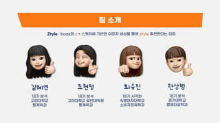 팀 소개
Ztyle: boaz의 z + 스케치에 기반한 이미지 생성을 통해 style 추천한다는 의미
18기 분석
고려대학교
통계학과
18기 분석
고려대학교 일반대학원
통계학과
18기 시각화
숙명여자대학교
소비자경제학과
18기 분석
경기대학교
컴퓨터공학과
 