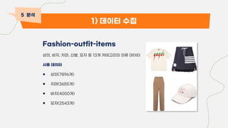 1) 데이터 수집
Fashion-outfit-items
상의, 바지, 치마, 신발, 모자 등 13개 카테고리의 의류 데이터
사용 데이터
● 상의(7896개)
● 치마(3655개)
● 바지(4000개)
● 모자(2543개)
5 분석
 