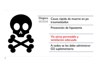 Oxigeno
↓↓↓↓↓↓↓
Causa rápida de muerte en px
traumatizados
Prevención de hipoxemia
Vía aérea permeable y
ventilación adecuada
A todos se les debe administrar
O2 suplementario
 