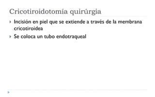 Cricotiroidotomía quirúrgia
 Incisión en piel que se extiende a través de la membrana
cricotiroidea
 Se coloca un tubo endotraqueal
 