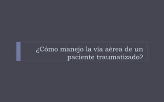 ¿Cómo manejo la vía aérea de un
paciente traumatizado?
 