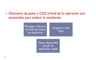  Oximetria de pulso y CO2 al final de la espiración son
escenciales para evaluar la ventilación
Proteger columna
cervical en todos
los pacientes
Oxígeno a alto
flujo
Tener disponible
cánula de
aspiración rígida
 