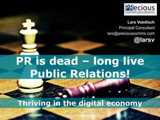 © PRecious Communications 2017 1
Lars Voedisch
Principal Consultant
lars@preciouscomms.com
@larsv
Thriving in the digital economy
PR is dead – long live
Public Relations!
 