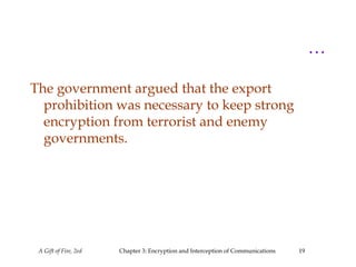 A Gift of Fire, 2ed Chapter 3: Encryption and Interception of Communications 19
…
The government argued that the export
prohibition was necessary to keep strong
encryption from terrorist and enemy
governments.
 