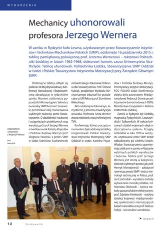 12
W Y D A R Z E N I A
Życie Uczelni nr 134
 c.d. na str. 14
Odsłonięcie tablicy odbyło się
podczas XII Międzynarodowej Kon-
ferencji Hamulcowej i Bezpieczeń-
stwa obradującej w rydzyńskim
zamku. Moment odsłonięcia po-
przedziłokilkawystąpień.Sekretarz
GeneralnySIMPKazimierzŁasiewic-
ki przedstawił ideę honorowania
wybitnych twórców przez Stowa-
rzyszenie. O działalności naukowej
i osiągnięciach projektowych oraz
wynalazczychprof.JerzegoWernera
mówił kierownik Katedry Pojazdów
i Podstaw Budowy Maszyn prof.
Zbigniew Pawelski, a prezes SIMP
w Łodzi Stanisław Sucharzewski
omówiłzasługiidokonaniaProfeso-
ra dla Stowarzyszenia. Prof. Tomasz
Kubiak, prodziekan Wydziału Me-
chanicznego odczytał list gratula-
cyjnyodJMRektoraprof.Stanisława
Bieleckiego.
Aktuodsłonięciadokonałsyn,Je-
rzyWernerjr,któremutowarzyszyła
wnuczka Profesora Anita Werner
znanaredaktorkastacjitelewizyjnej
TVN.
Konferencję, której uroczystym
momentembyłoodsłonięcietablicy
zorganizowali: Polskie Towarzy-
stwo Inżynierów Motoryzacji SIMP
Oddział w Łodzi, Katedra Pojaz-
dów i Podstaw Budowy Maszyn,
Przemysłowy Instytut Motoryzacji,
FOS–POLMO Łódź. Konferencja
objęta była patronatem Między-
narodowej Federacji Stowarzyszeń
InżynierówSamochodowychFISTA,
Ministerstwa Gospodarki i Rektora
Politechniki Łódzkiej.
Zamek w Rydzynie był siedzibą
magnacką Rydzyńskich, Leszczyń-
skich i Sułkowskich. W trakcie koń-
cowychdziałańwojennychuległon
doszczętnemu spaleniu. Przejęty
notarialnie w roku 1970 w wieczy-
ste użytkowanie przez SIMP został
odbudowany po siedmiu latach.
Władze Stowarzyszenia upamięt-
niajątablicamiwzamkuwRydzynie
wybitnych polskich wynalazców
i twórców. Tablica prof. Jerzego
Wernera jest szóstą w kolejności,
oboktakwybitnychpostacijak:prof.
Henryk Mierzejewski – założyciel
i pierwszy prezes SIMP i twórca me-
trologii technicznej w Polsce, prof.
JanCzochralski–wynalazcametody
wytwarzania monokryształów, inż.
Stanisław Olszewski – twórca me-
todyspawaniałukiemelektrycznym,
prof. Zdzisław Pawłowski – wybitny
działacz krajowej i międzynarodo-
wej społeczności nieniszczących
badańmateriałóworazprof.Tadeusz
Sołtyk – konstruktor samolotów.
Mechanicy uhonorowali
profesora Jerzego Wernera
W zamku w Rydzynie koło Leszna, użytkowanym przez Stowarzyszenie Inżynie-
rów i Techników Mechaników Polskich (SIMP), odsłonięto 16 października 2015 r.
tablicę pamiątkową poświęconą prof. Jerzemu Wernerowi – rektorowi Politech-
niki Łódzkiej w latach 1962-1968, doktorowi honoris causa Uniwersytetu Stra-
thclyde. Tablicę ufundowali: Politechnika Łódzka, Stowarzyszenie SIMP Oddział
w Łodzi i Polskie Towarzystwo Inżynierów Motoryzacji przy Zarządzie Głównym
SIMP.
Organizatorzy
uroczystości
z Rodziną Profesora
foto:
Henryk Bil
 