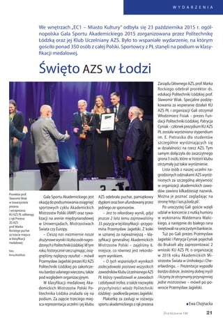 21
W Y D A R Z E N I A
Życie Uczelni nr 134
Gala Sportu Akademickiego jest
okazjądopodsumowaniaosiągnięć
sportowych cyklu Akademickich
Mistrzostw Polski (AMP) oraz rywa-
lizacji na arenie międzynarodowej
w Uniwersjadach, Mistrzostwach
Świata czy Europy.
– Cieszą nas niezmiernie nasze
drużynowewynikiiliczbaosóbnagro-
dzonychzPolitechnikiŁódzkiej.Wtym
roku,historycznierzeczujmując,osią-
gnęliśmy najlepszy rezultat – mówił
PrzemysławJagielskiprezesKUAZS
Politechniki Łódzkiej po zakończe-
niubardzoudanegowieczoru,także
pod względem organizacyjnym.
W klasyfikacji medalowej Aka-
demickich Mistrzostw Polski Po-
litechnika Łódzka znalazła się na
podium. Za zajęcie trzeciego miej-
sca reprezentacja uczelni i jej klubu
AZS odebrała puchar, pamiątkowy
dyplomorazbonufundowanyprzez
jednego ze sponsorów.
– Jest to rekordowy wynik, gdyż
jeszcze 2 lata temu zajmowaliśmy
33.pozycjęwtejklasyfikacji–przypo-
mina Przemysław Jagielski. Z kolei
w uznanej za najważniejszą – kla-
syfikacji generalnej Akademickich
Mistrzostw Polski – zajęliśmy 6.
miejsce, co również jest rekordo-
wym wynikiem.
– O tych wspaniałych wynikach
zadecydowała postawa wszystkich
zawodnikówKlubuUczelnianegoAZS
PŁ którzy rywalizowali w zawodach
i zdobywali trofea, a także niezwykła
przychylności władz Politechniki
Łódzkiej–podkreślaprezesJagielski.
Plakietkę za zasługi w rozwoju
sportuakademickiegozrąkprezesa
ZarząduGłównegoAZS,prof.Marka
Rockiego odebrał prorektor ds.
edukacji Politechniki Łódzkiej prof.
Sławomir Wiak. Specjalne podzię-
kowania za wspieranie działań KU
AZS PŁ i organizacji Gali otrzymał
Włodzimierz Fisiak – prezes Fun-
dacji Politechniki Łódzkiej. Patrycja
Cyniak–członekprezydiumKUAZS
PŁ została wyróżniona stypendium
im. E. Pietrasika dla studentów
szczególnie wyróżniających się
w działalności na rzecz AZS. Tym
samym dołączyła do zaszczytnego
grona 5 osób, które w historii klubu
otrzymały już takie wyróżnienie.
Lista osób z naszej uczelni na-
grodzonychodznakamiAZSwyróż-
nionych za szczególną aktywność
w organizacji akademickich zawo-
dów zawiera kilkadziesiąt nazwisk.
Można je poznać zaglądając na
stronę http://azs.p.lodz.pl/.
Po uroczystej Gali goście wzięli
udział w koncercie z nutką humoru
w wykonaniu Waldemara Malic-
kiego, a następnie do białego rana
świętowalinauroczystymbankiecie.
Tuż po Gali prezes Przemysław
Jagielski i Patrycja Cyniak pojechali
do Brukseli aby zaprezentować 2
wnioski KU AZS PŁ o organizację
w 2018 roku Akademickich Mi-
strzostw Świata w Unihokeju i Che-
erlaedingu. – Prezentacja wypadła
bardzodobrze.Jesteśmydobrejmyśli
iliczymyżeotrzymamyprzynajmniej
jedne mistrzostwa – mówił po po-
wrocie Przemysław Jagielski.
n Ewa Chojnacka
We wnętrzach „EC1 – Miasto Kultury” odbyła się 23 października 2015 r. ogól-
nopolska Gala Sportu Akademickiego 2015 zorganizowana przez Politechnikę
Łódzką oraz jej Klub Uczelniany AZS. Było to wspaniałe wydarzenie, na którym
gościło ponad 350 osób z całej Polski. Sportowcy z PŁ stanęli na podium w klasy-
fikacji medalowej.
Święto AZS w Łodzi
Prorektor prof.
SławomirWiak
w towarzystwie
prezesa
i wiceprezesa
KU AZS PŁ odbierają
z rąk Prezesa
ZG AZS
prof. Marka
Rockiego puchar
za trzecie miejsce
w klasyfikacji
medalowej
foto:
firma Multifoto
 