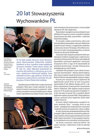23
W Y D A R Z E N I A
Życie Uczelni nr 134
To nie była zwykła doroczna sesja Stowarzy-
szenia Wychowanków Politechniki Łódzkiej.
Spotkanie w dniu 4 grudnia miało wyjątkowo
uroczysty charakter. Przed rokiem prezes SW
PŁ mgr inż. Julian Bąkowski powiedział: Za-
czynamy dziś jubileusz, a skończymy go za rok,
wraz z jubileuszem Politechniki Łódzkiej. Teraz
nadszedł moment, gdy jubileusz 20-lecia Sto-
warzyszenia piękną klamrą zamknął rok jubi-
leuszowy 70-lecia Politechniki Łódzkiej.
SalaWidowiskowa Politechniki z trudem pomieściła
przybyłych. Wielu gości musiało zadowolić się dosta-
wianymi krzesłami ustawionymi w przejściach. Jubile-
uszową uroczystość zaszczycili oficjalni goście: władze
miastaiwojewództwaorazwładzeUczelni,atakżewiele
20 lat Stowarzyszenia
Wychowanków PŁ
osób zasłużonych dla Stowarzyszenia. Licznie przybyli
członkowie SW i Złoci Dyplomanci.
Wpowitalnymwystąpieniuprezesprzekazałnaręce
JMRektoraPŁżyczeniawimieniuwszystkichczłonków
Stowarzyszenia dla władz, pracowników i studentów
Politechniki Łódzkiej.
W niezwykle ciepłym przemówieniu rektor prof.
StanisławBieleckiopowiedziałosukcesachPolitechniki,
jej dynamicznym rozwoju i o osiągnięciach studentów,
a zakończył je słowami: PamiętającoAlmaMaterpomy-
ślcieotym,żerektor,takjakjegopoprzednicy,mazawsze
otwarte serce dla swoich absolwentów.
Uroczystość była okazją do przekazania listów gra-
tulacyjnychikrótkichwystąpieńgości,atakżedoprzy-
pomnienia20-letniejhistoriiSW.PrezesJulianBąkowski
opowiedział o pierwszych spotkaniach i pierwszych
inicjatywach, które w ciągu 20 lat doprowadziły do
powstania dynamicznego i licznego Stowarzyszenia,
posiadającego już swoje tradycje.
Członkowie SW pamiętali o swym członku honoro-
wymprof.JanieKrysińskim–rektorzeczterechkadencji,
który zawsze wspierał rozwój Stowarzyszenia. Z okazji
80-leciaProfesorasalazgotowałaMuowacjęnastojąco.
Przyszła pora wręczania Złotych Dyplomów dla
dyplomantów sprzed 50-lat. Tę część uroczystości
poprowadziła dr hab. Elżbieta Staryga, prof PŁ, a dy-
plomy wręczał prezes Stowarzyszenia w towarzystwie
rektora i dziekanów. Złote dyplomy zostały wręczone
jużporaz10.Porazpierwszywręczonoichzaledwie17,
w tym roku było ich ponad 100, a wszystkich Złotych
Dyplomówwydanojużponad1600.Zokazjijubileuszu
wszyscy wyróżnieni prócz dyplomów dostali także
medale 70-lecia PŁ.
W imieniu Złotych Dyplomantów wystąpił dr inż.
Jacek Jankowski, który – wyrażając dumę ze swej
Uczelni – podziękował za zorganizowanie uroczystości
i możliwość powrotu do wspomnień z okresu studiów.
WczęściartystycznejniespodziankąbyłkoncertEdy-
tyGeppert.Byłotoznakomiteuświetnieniejubileuszo-
wegospotkania,dostarczająceprawdziwychwzruszeń
dziękimądrympiosenkomiichporywającejinterpreta-
cji, nie pozbawione też momentów humorystycznych.
Jak zawsze uroczystość zakończył bankiet i jak
zawsze rozmowy i wspomnienia trwały do późnego
wieczora.
Złote Dyplomy
odebrało około
90 osób, wśród nich
Andrzej Moszura
wieloletni prezes
pabianickiego
Philipsa
foto:
Jacek Szabela
Spotkanie
prowadził prezes
Julian Bąkowski
wraz z wiceprezes
Elżbietą Starygą
foto:
Jacek Szabela
n Hanna Morawska
 