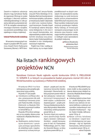 29
N A U K A
Życie Uczelni nr 134
W konkursie OPUS 9 na liście
rankingowejsączteryprojektyzgło-
szone przez naszą uczelnię.
W panelu ST7 jest projekt
n	 Interaktywna sonifikacja obra-
zów z przeznaczeniem dla osób
niewidomych kierowany przez
prof. Pawła Strumiłło z Instytutu
Elektroniki na Wydziale EEIA.
Wysokość przyznanych środków
to niemal 400 tys. zł.
W panelu ST8 na liście rankingo-
wej są trzy projekty złożone przez
naukowców zWydziału Mechanicz-
nego. Są to:
n	 Modelowanie, analiza kinema-
tyczno-dynamiczna i symula-
cyjna prototypu egzoszkieletu
do rehabilitacji osób z niepełno-
sprawnością ruchową kończyn
Narodowe Centrum Nauki ogłosiło wyniki konkursów OPUS 9, PRELUDIUM
9 i SONATA 9, w których na prowadzenie badań przyznano niemal 355 mln zł.
Wśród laureatów są naukowcy z Politechniki Łódzkiej.
Na listach rankingowych
projektów NCN
dolnych – projekt prof. Jana Aw-
rejcewicza kierownika Katedry
Automatyki i Biomechaniki, na
któryprzyznanoprawiemilionzł.
n	 Stan zakrytyczny i nośność cien-
kościennych kompozytowych
belek-słupów z uszkodzeniami
eksploatacyjnymi – projekt prof.
TomaszaKubiakakierownikaKa-
tedryWytrzymałości Materiałów
iKonstrukcji,naktóryprzyznano
ponad 560 tys. zł.
n	 Tłumienie drgań przy wykorzy-
staniu dynamicznego tłumika
drgań z inerterem i nieliniowym
tłumikiem – projekt kierowany
przez dr hab. inż. Przemysława
Perlikowskiego, prof. PŁ z Kate-
dry Dynamiki Maszyn, na który
przyznano prawie 600 tys. zł.
W konkursie PRELUDIUM 9 przy-
znano środki na dwa projekty ba-
dawcze złożone przez młodych na-
ukowcówzWydziałuBiotechnologii
i Nauk o Żywności.
n	 Unikatowe bakterie octowe Asaia
sp. – profile fizjologiczne, meta-
boliczne oraz zdolności do two-
rzenia biofilmów w zależności od
czynników środowiskowych oraz
związków bioaktywnych – mgr
inż. Hubert Antolak, dofinanso-
wanie 150 tys. zł.
n	Wpływ ochrony katodowej
na mikrobiom i stopień koro-
zji mikrobiologicznej sieci gazu
ziemnego – mgr inż. Agnieszka
Staniszewska, dofinansowanie
w wysokości prawie 100 tys. zł.
n Ewa Chojnacka
Zawarte w implancie substancje
aktywne mają stymulować tkankę
do regeneracji. Eliminuje to ryzyko
wynikające z obecności polimeru
niebiodegradowalnego w ciele pa-
cjenta,takiejaknp.przyrastaniesiat-
ki PP do narządów wewnętrznych,
nieustające drażnienie narządów,
czy powstanie przewlekłego stanu
zapalnego w miejscu implantacji.
Udział Politechniki Łódzkiej
Wtworzeniuinnowacyjnychroz-
wiązań w projekcie BIP-UPy uczest-
niczy Zespół Chemii Radiacyjnej
Stosowanej (Biomat) z MITR kiero-
wany przez prof. Janusza Rosiaka
oraz prof. Piotra Ulańskiego. Dr inż.
RadosławWachjestkoordynatorem
technicznymprojektu,czylisprawu-
jemerytorycznynadzóriodpowiada
za całość prac naukowo-badaw-
czych konsorcjum. Ponadto Zespół
PŁ koordynuje zadania dotyczące
oceny biologicznej in vitro oraz in
vivo nowych biomateriałów. Jest
odpowiedzialnyzadobórwłaściwej
techniki sterylizacji oraz prowa-
dzenie badań biokompatybilności
metodami in vitro i biodegradacji
tworzonych implantów.
Projekt trwa 4 lata i według za-
łożeń kończy się na etapie badań
przedklinicznych na dużych zwie-
rzętach. Do wprowadzenia wyrobu
medycznego na rynek konieczne
będzie jeszcze przeprowadzenie
badańklinicznychorazprocescerty-
fikacji wyrobów medycznych przez
instytucje produkujące implanty.
Mamy nadzieję, że innowacyjne
rozwiązania przyczyniające się do
skrócenia czasu leczenia i zwięk-
szające komfort pacjentów zostaną
w niedługim czasie wprowadzone
do praktyki medycznej.
n Wiktoria Mozalewska
n RadosławWach
Międzyresortowy Instytut
Techniki Radiacyjnej
 