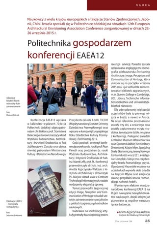 35
N A U K A
Życie Uczelni nr 134
Konferencja EAEA12 wpisana
w kalendarz wydarzeń 70-lecia
Politechniki Łódzkiej i objęta patro-
natem JM Rektora prof. Stanisława
Bieleckiegostanowiznaczącywkład
Wydziału Budownictwa, Architek-
tury i Inżynierii Środowiska w Rok
Jubileuszowy. Została ona objęta
również patronatem Ministerstwa
Kultury i Dziedzictwa Narodowego,
Prezydenta Miasta Łodzi, TICCIH
(MiędzynarodowyKomitetOchrony
Dziedzictwa Przemysłowego) oraz
wpisanawkampanięEuropejskiego
Roku Dziedzictwa Kultury Przemy-
słowej iTechnicznej 2015.
Gości powitał i otworzył konfe-
rencjęprorektords.naukiprof.Piotr
Paneth oraz prodziekan ds. nauki
Wydziału Budownictwa, Architek-
tury i Inżynierii Środowiska dr hab.
inż.MarekLefik,prof.PŁ.Konferencji
przewodniczyła dr hab. inż. arch.
Anetta Kępczyńska-Walczak z In-
stytutu Architektury i Urbanistyki
PŁ. Miejsce obrad, aula w Centrum
TechnologiiInformacyjnych,nadało
wydarzeniu elegancką oprawę.
Temat przewodni tegorocznej
edycji Image, Perception and Com-
municationofHeritagewzbudziłsze-
rokie zainteresowanie specjalistów
zpolskichizagranicznychośrodków
naukowych.
Nadesłane na konferencję arty-
kułyprzeszłydwustopniowyproces
recenzji i selekcji. Ponadto została
opracowana anglojęzyczna mono-
grafia wieloautorska Envisioning
Architecture: Image, Perception and
Communication of Heritage, która
ukazała się na początku września
2015 roku i już wzbudziła zaintere-
sowanie bibliotek zagranicznych,
m.in.QueensCollegewCambridge,
UCL Library, Technische Informa-
tionsbibliothek und Universitätsbi-
bliothek Hannover.
Dla zdecydowanej większości
uczestników była to pierwsza wi-
zyta w Łodzi, a nawet w Polsce.
Na sesje referatów przeznaczone
zostały trzy dni, a czwartego dnia
została zaplanowana wizyta stu-
dialna, tematycznie ściśle związana
z konferencją. Prelegenci zwiedzili
Centralne Muzeum Włókiennictwa
oraz Skansen Łódzkiej Architektury
Drewnianej, Księży Młyn, Specjalną
StrefęEkonomiczną,terenyNowego
CentrumŁodziwrazzEC1,anastęp-
nie kompleks fabryczno-rezyden-
cjalny Izraela Poznańskiego przy ul.
Ogrodowej. Niezwykłe wrażenie na
uczestnikach wywarła skala osiedla
na Księżym Młynie oraz adaptacja
dawnej przędzalni Izraela Poznań-
skiego na hotel Andel’s.
Wymiernym efektem między-
narodowej konferencji EAEA12 na
PŁ jest nawiązanie nowych kontak-
tów naukowych, dzięki którym już
planowane są wspólne warsztaty
i prace badawcze.
n Anetta Kępczyńska-Walczak
Instytut Architektury i Urbanistyki
Naukowcy z wielu krajów europejskich a także ze Stanów Zjednoczonych, Japo-
nii, Chin i Izraela spotkali się w Politechnice Łódzkiej na obradach 12th European
Architectural Envisioning Association Conference zorganizowanej w dniach 23-
26 września 2015 r.
Politechnika gospodarzem
konferencji EAEA12
Publikacja EAEA12
– monografia
wieloautorska
foto:
Sebastian Białkowski
Adaptacje
łódzkich fabryk
wzbudziły duże
zainteresowanie
foto:
MateuszWalczak
 