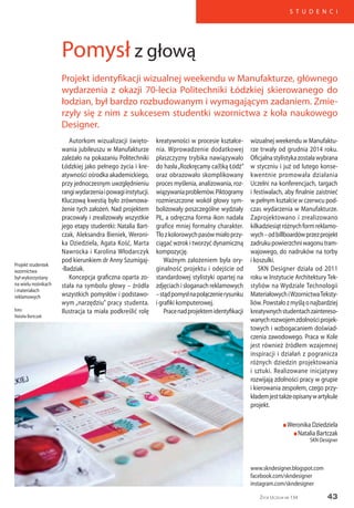 43
S T U D E N C I
Życie Uczelni nr 134
Autorkom wizualizacji święto-
wania jubileuszu w Manufakturze
zależało na pokazaniu Politechniki
Łódzkiej jako pełnego życia i kre-
atywności ośrodka akademickiego,
przy jednoczesnym uwzględnieniu
rangiwydarzeniaipowagiinstytucji.
Kluczową kwestią było zrównowa-
żenie tych założeń. Nad projektem
pracowały i zrealizowały wszystkie
jego etapy studentki: Natalia Bart-
czak, Aleksandra Bieniek, Weroni-
ka Dziedziela, Agata Kość, Marta
Nawrocka i Karolina Włodarczyk
pod kierunkiem dr Anny Szumigaj-
-Badziak.
Koncepcja graficzna oparta zo-
stała na symbolu głowy – źródła
wszystkich pomysłów i podstawo-
wym „narzędziu” pracy studenta.
Ilustracja ta miała podkreślić rolę
kreatywności w procesie kształce-
nia. Wprowadzenie dodatkowej
płaszczyzny trybika nawiązywało
do hasła„Rozkręcamy ca(ł)ką Łódź”
oraz obrazowało skomplikowany
proces myślenia, analizowania, roz-
wiązywaniaproblemów.Piktogramy
rozmieszczone wokół głowy sym-
bolizowały poszczególne wydziały
PŁ, a odręczna forma ikon nadała
grafice mniej formalny charakter.
Tłozkolorowychpasówmiałoprzy-
ciągać wzrok i tworzyć dynamiczną
kompozycję.
Ważnym założeniem była ory-
ginalność projektu i odejście od
standardowej stylistyki opartej na
zdjęciach i sloganach reklamowych
–stądpomysłnapołączenierysunku
i grafiki komputerowej.
Pracenadprojektemidentyfikacji
wizualnej weekendu w Manufaktu-
rze trwały od grudnia 2014 roku.
Oficjalnastylistykazostaławybrana
w styczniu i już od lutego konse-
kwentnie promowała działania
Uczelni na konferencjach, targach
i festiwalach, aby finalnie zaistnieć
w pełnym kształcie w czerwcu pod-
czas wydarzenia w Manufakturze.
Zaprojektowano i zrealizowano
kilkadziesiątróżnychformreklamo-
wych–odbillboardówprzezprojekt
zadrukupowierzchniwagonutram-
wajowego, do nadruków na torby
i koszulki.
SKN Designer działa od 2011
roku w Instytucie Architektury Tek-
styliów na Wydziale Technologii
MateriałowychiWzornictwaTeksty-
liów.Powstałozmyśląonajbardziej
kreatywnychstudentachzaintereso-
wanychrozwojemzdolnościprojek-
towych i wzbogacaniem doświad-
czenia zawodowego. Praca w Kole
jest również źródłem wzajemnej
inspiracji i działań z pogranicza
różnych dziedzin projektowania
i sztuki. Realizowane inicjatywy
rozwijają zdolności pracy w grupie
i kierowania zespołem, czego przy-
kłademjesttakżeopisanywartykule
projekt.
n Weronika Dziedziela
n Natalia Bartczak
SKN Designer
www.skndesigner.blogspot.com
facebook.com/skndesigner
instagram.com/skndesigner
Projekt studentek
wzornictwa
był wykorzystany
na wielu nośnikach
i materiałach
reklamowych
foto:
Natalia Bartczak
Pomysł z głową
Projekt identyfikacji wizualnej weekendu w Manufakturze, głównego
wydarzenia z okazji 70-lecia Politechniki Łódzkiej skierowanego do
łodzian, był bardzo rozbudowanym i wymagającym zadaniem. Zmie-
rzyły się z nim z sukcesem studentki wzornictwa z koła naukowego
Designer.
 