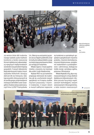 5
W Y D A R Z E N I A
Życie Uczelni nr 134
 c.d. na str. 6
Już wkrótce blisko 800 studentów
naszego wydziału uzyska możliwość
kształcenia w bardzo nowoczesnej
formule dydaktycznej odpowiadają-
cej najwyższym międzynarodowym
standardomorazpotrzebomkrajowej
gospodarki. Z naszych laboratoriów
będątakżekorzystaćstudenciinnych
wydziałów Politechniki. Dzisiejszy
dzień jest dla nas historyczny i dzię-
kuję wszystkim, którzy przyczynili się
do perfekcyjnego przeprowadzenia
inwestycjiwtakkrótkimczasie.Szcze-
gólniechwalonybyłjejwykonawca,
czyli firma Cz.P.B.P Przemysłówka
S.A..Obecnynauroczystościjejpre-
zesJanuszStępieńpodkreślił,żebył
totrudnydorealizacjiobiektzuwagi
namiejscejegopowstawania,blisko
już istniejących budynków.
Władzeregionuimiastazgodnie
mówiły o znaczeniu tej inwestycji
dla uczelni i Łodzi Akademickiej.
Wydział IPOŚ ma już konkretne
propozycje skierowane do studen-
tów, jak np. uruchomienie nowych
specjalności na II stopniu studiów
inżynierii procesowej i inżynie-
rii środowiska. Z nowym rokiem
w murach LabFactora rozpocznie
się kształcenie w potrzebnych go-
spodarcespecjalnościach:inżynieria
produktu, inżynieria biomedyczna,
inżynieria bioprocesowa, zarządza-
nie środowiskiem w przedsiębior-
stwie i administracji, ekologiczne
źródła energii, wentylacja ogólna,
pożarowa i klimatyzacja.
WładzeWydziałuchcą,abywnaj-
nowocześniejszymwkrajuobiekcie
dydaktyczno-laboratoryjnym mło-
dzież poczuła fascynację współ-
czesnymi technologiami, nowymi
zastosowaniamimikroorganizmów,
a także światem nowoczesnych
Hala technologiczna
LabFactora zapełniła
się gośćmi
foto:
Jacek Szabela
W symbolicznym przecięciu wstęgi wzięły udział
osoby zaangażowane w projekt
foto: Jacek Szabela
 