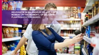 RELEVANTIE IS BELANGRIJK: OP HET JUISTE
MOMENT (IN-THE-MOMENT), OP DE JUISTE
PLAATS (LOCATION-BASED)
 