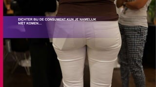 DICHTER BIJ DE CONSUMENT KUN JE NAMELIJK
NIET KOMEN…
 