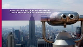 STEEDS MEER MOGELIJKHEDEN, MAAR WELKE
TOEGEVOEGDE WAARDE BIEDT OBSERVEREN?
 