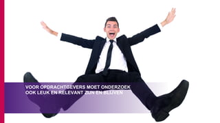 VOOR OPDRACHTGEVERS MOET ONDERZOEK
OOK LEUK EN RELEVANT ZIJN EN BLIJVEN
 