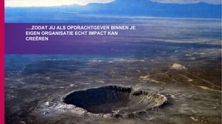 ….ZODAT JIJ ALS OPDRACHTGEVER BINNEN JE
EIGEN ORGANISATIE ECHT IMPACT KAN
CREËREN
 