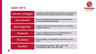 • Integrator van alle technische systemen en oplossingen
met als doel functionaliteit, beleving en data storageGrenzen verleggen
• Kennis ontwikkelingen technieken, experimenteren
nieuwe technische oplossingenInnovativiteit
• Actief met klant meedenken, Klantwens zo optimaal
mogelijk uitvoeren.Sparringpartner
• Leveren maatwerk met focus op optimalisatie van
kosten en rendement voor onze klant.
Maatwerk
• Snel schakelen, snel inspelen op verandering, korte
lijnen.
Flexibiliteit
• ISO-certificeringen (9001, 14001, VCA, CO2
prestatieladder, BMI, Borg, BRL 6000Kwaliteit
ONZE USP’S
 