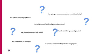 Wat zijn hotspots en coldspots?
Wat gebeurt er overdag bij kassa’s?
Hoe gedragen consumenten zich op een winkelafdeling?
Wat zijn piekmomenten in de winkel?
Hoeveel personeel heb ik nodig op zondagochtend?
Kan ik de winkel op maandag sluiten?
Is er sprake van klanten die producten terugleggen?
 