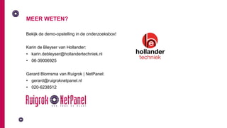 MEER WETEN?
Bekijk de demo-opstelling in de onderzoeksbox!
Karin de Bleyser van Hollander:
• karin.debleyser@hollandertechniek.nl
• 06-39006925
Gerard Blomsma van Ruigrok | NetPanel:
• gerard@ruigroknetpanel.nl
• 020-6238512
 
