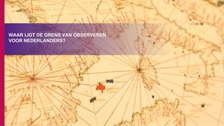 WAAR LIGT DE GRENS VAN OBSERVEREN
VOOR NEDERLANDERS?
 