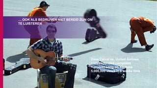 … OOK ALS BEDRIJVEN NIET BEREID ZIJN OM
TE LUISTEREN
Dave Carrol vs. United Airlines
1 unresponded complaint
1 protest-song on Youtube
5,000,000 views in 6 weeks time
 