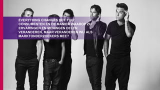 EVERYTHING CHANGES BUT YOU:
CONSUMENTEN EN DE MANIER WAAROP ZIJ
ERVARINGEN EN MENINGEN DELEN
VERANDEREN, MAAR VERANDEREN WIJ ALS
MARKTONDERZOEKERS MEE?
 