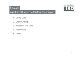 5 Trends! 
1. Giving Days! 
2. Crowdfunding! 
3. Facebook fürs Gute! 
4. Hackathons! 
5. Offline! 
10 
aus dem aktuellen Betterplace Trendreport! 
 