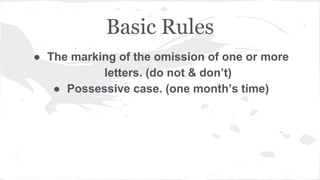 Basic Rules 
● The marking of the omission of one or more 
letters. (do not & don’t) 
● Possessive case. (one month’s time) 
 