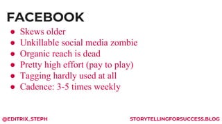 FACEBOOK
@EDITRIX_STEPH STORYTELLINGFORSUCCESS.BLOG
● Skews older
● Unkillable social media zombie
● Organic reach is dead...