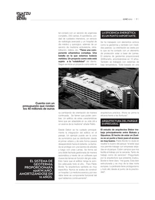 JUNIO 2012      7




                            tal contará con un servicio de urgencias       LA EFICIENCIA ENERGÉTICA
                            completo, 250 camas, 8 quirófanos, uni-        ES UN PUNTO IMPORTANTE.
                            dad de cuidados intensivos, un servicio
                            de radiología avanzado y un hospital de       Se ha trabajado con elementos activos
                            día médico y quirúrgico, además de un         como la geotermia y también con medi-
                            servicio de medicina ambulatoria, reha-       das pasivas. La orientación es oeste por
                            bilitación, diálisis, etc. “Tiene una com-    lo que se ha contado con un elemento
                            ponente urbanística compleja. Una             de protección solar a base de Lamas.
                            batalla en la que estamos todavía             El sistema de geotermia proporcionará
                            metidos. Un proyecto como este está           400Kw/año, amortizándose en 10 años.
                            sujeto a la “volabilidad” del cliente.        También se trabajará con sistemas de
                            Según se inicia un proyecto como este se      baja temperatura. “Está basado en una




           Cuenta con un
 presupuesto que rondan
 los 40 millones de euros
                            va cambiando de orientación de manera         arquitectura práctica. Ahora se prima la
                            continuada. Se tienen que poder cam-          eficacia frente a las florituras”.
                            biar. Un edificio de estas características
                            tiene que ser adaptable en su vida útil a      ARQUITECTURA DEL PARQUE
                            un avance de la medicina” añade Pablo.         EMPRESARIAL

                            Desde Debor se ha cuidado principal-          El estudio de arquitectos Debor tra-
                            mente la integración del edificio en el       baja principalmente entre Bizkaia y
                            paisaje. Un ejemplo puede ser la zona         Gipuzkoa. El hecho de estar en Zuat-
                            de suministros que se distribuirán desde      zu es un punto a favor pues el acceso
                            el primer sótano y de esta forma pasará       es muy bueno. Pablo Borde no duda en
                            desapercibido hacia el visitante. La facha-   resaltar lo bueno del parque “el estar aquí
                            da se protege con una barrera de arboles      nos permite trabajar con empresas aloja-
                            y luego con unas Lamas. Se forma así          das en el parque. Cubrir campos que nos
                            una doble fachada gestionada de manera        facilita el trabajo por la cercanía. Tanto de
                            automática a través de un software que        trabajo como de servicios”. Preguntado
                            mueve las lamas en función del giro solar.    por la arquitectura que presenta Zuatzu,
     EL SISTEMA DE          Esto hace que el edificio tenga la som-       Borde lo tiene claro: “me gusta. Esta bien
       GEOTERMIA            bra adecuada todo el año. Para Pablo          estructurada y es muy de la idea norte
  PROPORCIONARÁ             Borde “la arquitectura sanitaria es muy       europea. La jardinería tiene protagonismo
                                                                          y todo ello desde el punto de la practici-
       400KW/AÑO,           específica. Nunca se acaba de construir
                            un hospital. La medicina avanza y por eso     dad”.
AMORTIZÁNDOSE EN            debe tener es componente funcional del
           10 AÑOS.         que hablamos continuamente”.
 