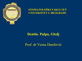 Dentin. Pulpa, Gledj
Prof. dr Vesna Danilović
STOMATOLOŠKI FAKULTETSTOMATOLOŠKI FAKULTET
UNIVERZITET U BEOGRADUUNIVERZITET U BEOGRADU
 