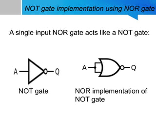 NOT gate implementation using NOR gate
A single input NOR gate acts like a NOT gate:
NOT gate NOR implementation of
NOT gate
 