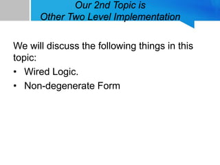 Our 2nd Topic is
Other Two Level Implementation
We will discuss the following things in this
topic:
• Wired Logic.
• Non-degenerate Form
 