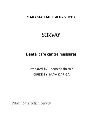 SEMEY STATE MEDICAL UNIVERSITY
SURVAY
Dental care centre measures
Prepared by – hament sharma
GUIDE BY- MAM DARIGA
Patient Satisfaction Survey
 