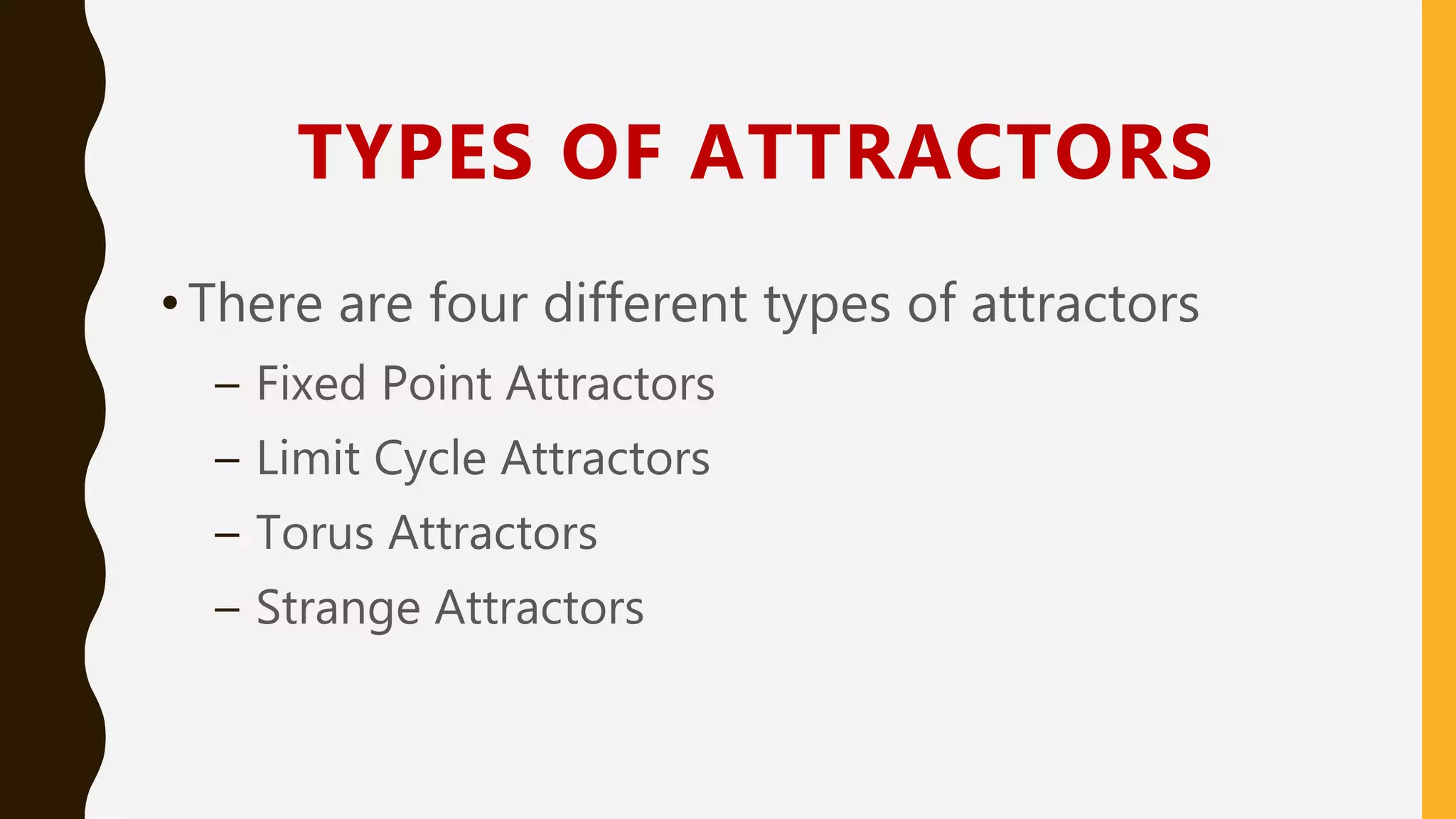 TYPES OF ATTRACTORS
•There are four different types of attractors
– Fixed Point Attractors
– Limit Cycle Attractors
– Torus Attractors
– Strange Attractors
 