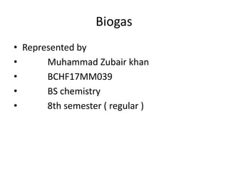 Biogas
• Represented by
• Muhammad Zubair khan
• BCHF17MM039
• BS chemistry
• 8th semester ( regular )
 