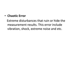 • Chaotic Error
Extreme disturbances that ruin or hide the
measurement results. This error include
vibration, shock, extreme noise and etc.
 