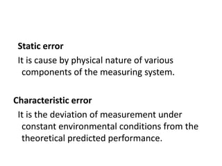 Static error
It is cause by physical nature of various
components of the measuring system.
Characteristic error
It is the deviation of measurement under
constant environmental conditions from the
theoretical predicted performance.
 