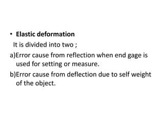 • Elastic deformation
It is divided into two ;
a)Error cause from reflection when end gage is
used for setting or measure.
b)Error cause from deflection due to self weight
of the object.
 