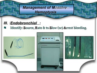 Management of MassiveMassiveManagement of
HemoptysisHemoptysis
III. EndobronchialIII. Endobronchial ::
Identify: SIdentify: Source, Rource, Rate & to Sate & to Slow (or) Alow (or) Arrest bleeding.rrest bleeding.
 