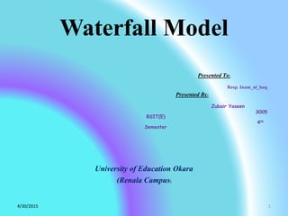 Waterfall Model
Presented To:
Resp. Inam_ul_haq
Presented By:
Zubair Yaseen
3005
BSIT(E)
4th
Semester
University of Education Okara
(Renala Campus)
4/30/2015 1
 