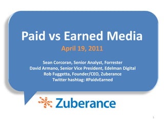 1 Sean Corcoran, Senior Analyst, Forrester David Armano, Senior Vice President, Edelman Digital Rob Fuggetta, Founder/CEO, Zuberance Twitter hashtag: #PaidvEarned Paid vs Earned Media April 19, 2011 