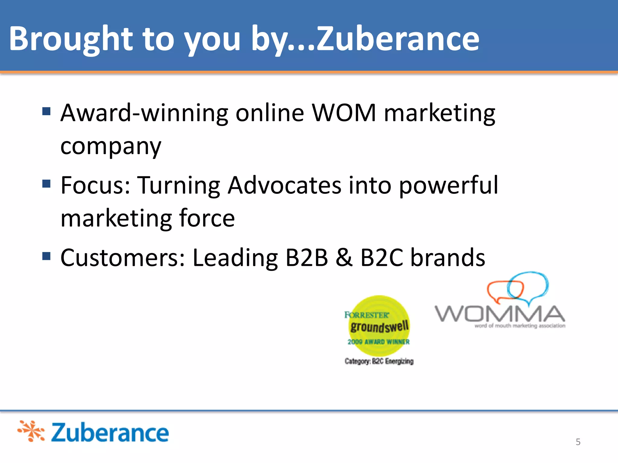 Brought to you by...Zuberance
  Award-winning online WOM marketing
   company
  Focus: Turning Advocates into powerful
   marketing force
  Customers: Leading B2B & B2C brands




                                            5
 