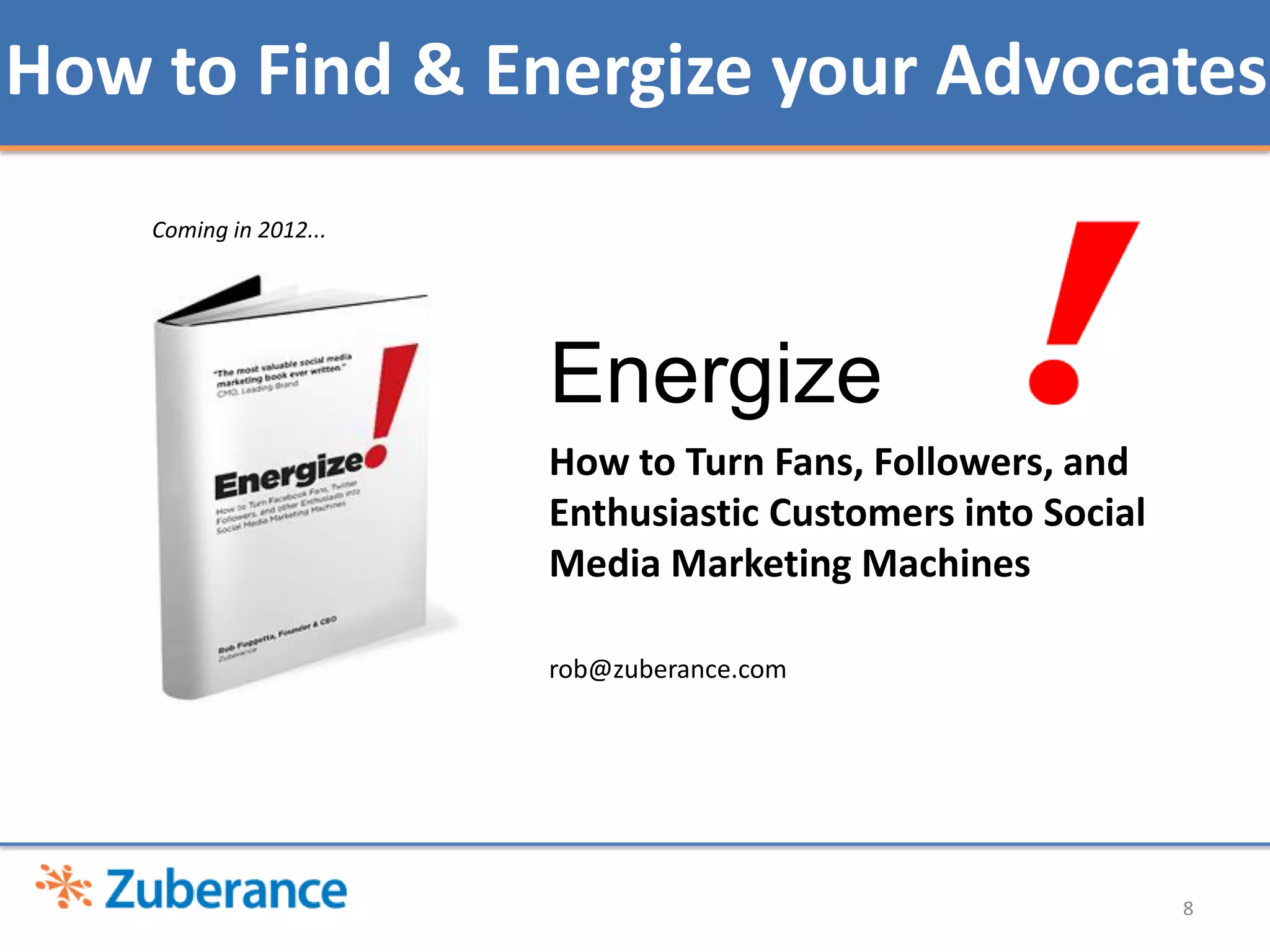 How to Find & Energize your Advocates
    Coming in 2012...




                        Energize
                        How to Turn Fans, Followers, and
                        Enthusiastic Customers into Social
                        Media Marketing Machines

                        rob@zuberance.com




                                                             8
 