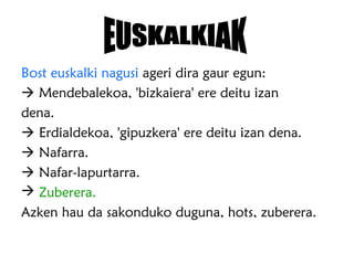 Bost euskalki nagusi ageri dira gaur egun:
 Mendebalekoa, 'bizkaiera' ere deitu izan
dena.
 Erdialdekoa, 'gipuzkera' ere deitu izan dena.
 Nafarra.
 Nafar-lapurtarra.
 Zuberera.
Azken hau da sakonduko duguna, hots, zuberera.
 