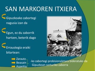 SAN MARKOREN ITXIERA
Gipuzkoako zabortegi
nagusia izan da
Egun, ez du zaborrik
hartzen, beterik dago
Erraustegia eraiki
bitartean:
Zarautz
Beasain
Azpeitia
-ko zabortegi probisionaletara bideratuko da
Gipuzkoan sorturiko zaborra
 