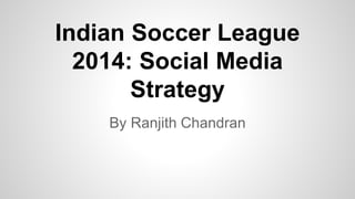 Indian Soccer League
2014: Social Media
Strategy
By Ranjith Chandran
 