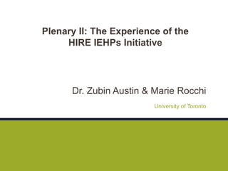 Dr. Zubin Austin & Marie Rocchi
University of Toronto
Plenary II: The Experience of the
HIRE IEHPs Initiative
 