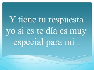 Y tiene tu respuesta
yo si es te día es muy
  especial para mi .
 